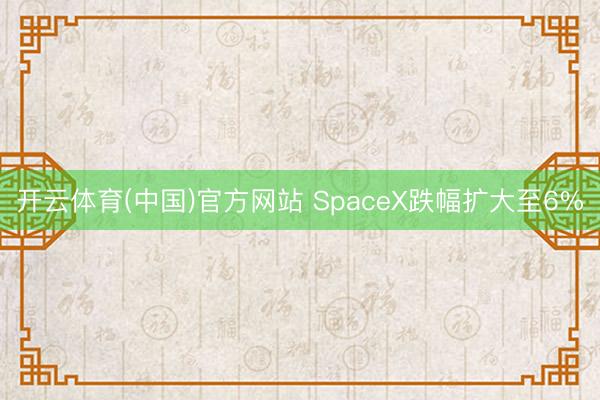 开云体育(中国)官方网站 SpaceX跌幅扩大至6%