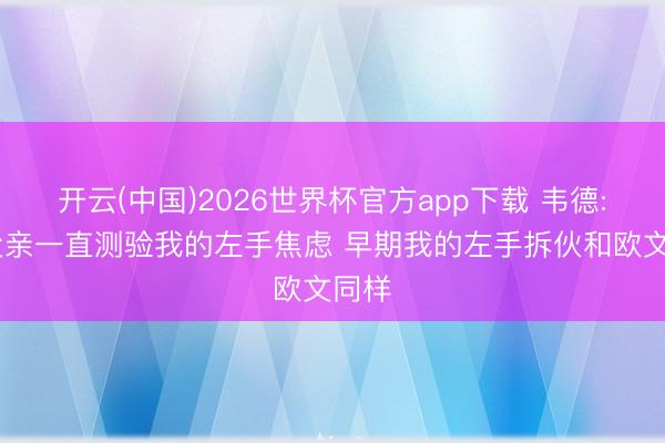 开云(中国)2026世界杯官方app下载 韦德: 我父亲一直测验我的左手焦虑 早期我的左手拆伙和欧文同样