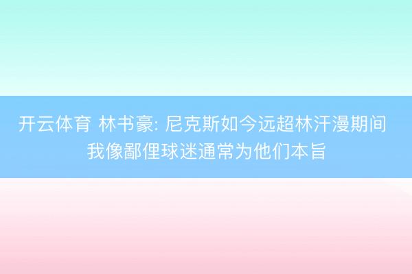 开云体育 林书豪: 尼克斯如今远超林汗漫期间 我像鄙俚球迷通常为他们本旨