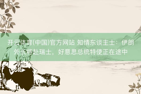 开云体育(中国)官方网站 知情东谈主士:伊朗外长将赴瑞士,好意思总统特使正在途中