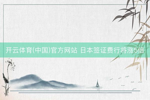 开云体育(中国)官方网站 日本签证费行将涨5倍